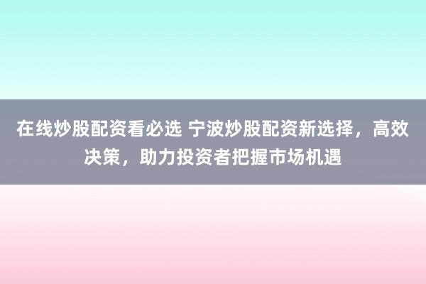 在线炒股配资看必选 宁波炒股配资新选择,高效决策,助力投资者把握市场机遇