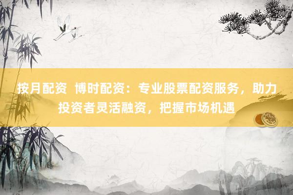 按月配资  博时配资：专业股票配资服务，助力投资者灵活融资，把握市场机遇